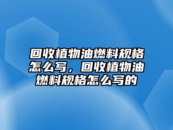 回收植物油燃料規(guī)格怎么寫，回收植物油燃料規(guī)格怎么寫的