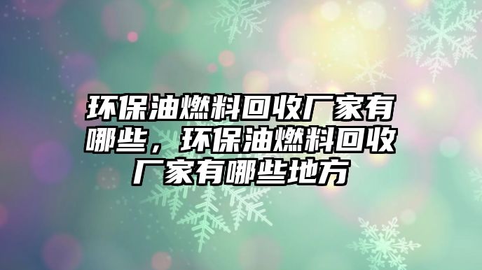 環(huán)保油燃料回收廠家有哪些，環(huán)保油燃料回收廠家有哪些地方