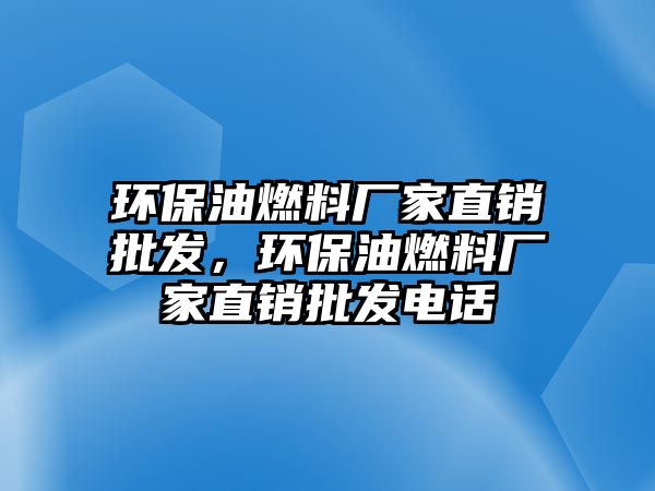 環(huán)保油燃料廠家直銷批發(fā)，環(huán)保油燃料廠家直銷批發(fā)電話