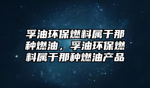 孚油環(huán)保燃料屬于那種燃油，孚油環(huán)保燃料屬于那種燃油產品