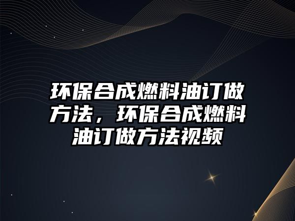 環(huán)保合成燃料油訂做方法，環(huán)保合成燃料油訂做方法視頻