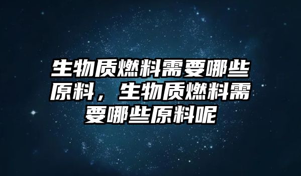 生物質(zhì)燃料需要哪些原料，生物質(zhì)燃料需要哪些原料呢