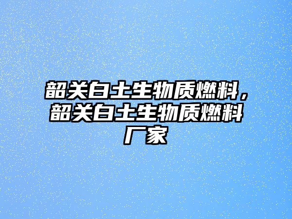 韶關(guān)白土生物質(zhì)燃料，韶關(guān)白土生物質(zhì)燃料廠家