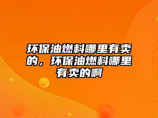 環(huán)保油燃料哪里有賣的，環(huán)保油燃料哪里有賣的啊