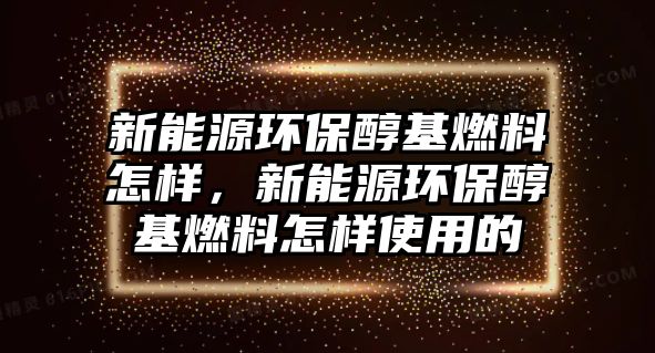 新能源環(huán)保醇基燃料怎樣，新能源環(huán)保醇基燃料怎樣使用的