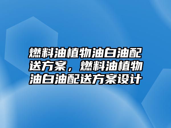 燃料油植物油白油配送方案，燃料油植物油白油配送方案設(shè)計