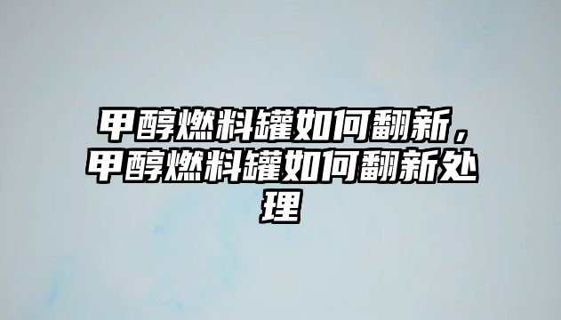 甲醇燃料罐如何翻新，甲醇燃料罐如何翻新處理