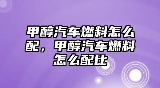 甲醇汽車燃料怎么配，甲醇汽車燃料怎么配比