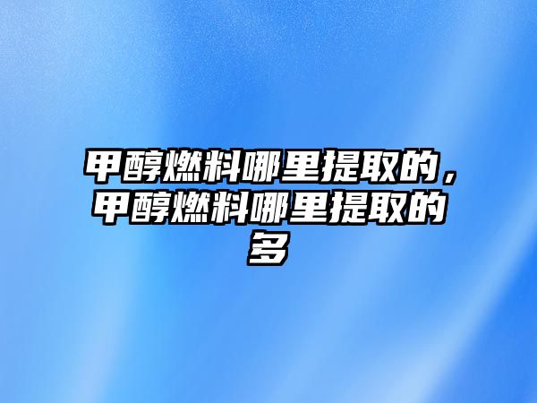 甲醇燃料哪里提取的，甲醇燃料哪里提取的多