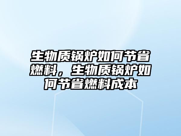 生物質(zhì)鍋爐如何節(jié)省燃料，生物質(zhì)鍋爐如何節(jié)省燃料成本