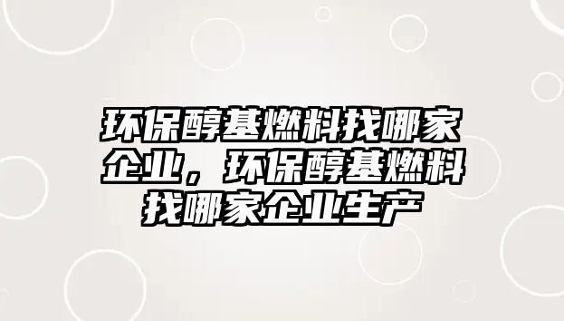 環(huán)保醇基燃料找哪家企業(yè)，環(huán)保醇基燃料找哪家企業(yè)生產(chǎn)