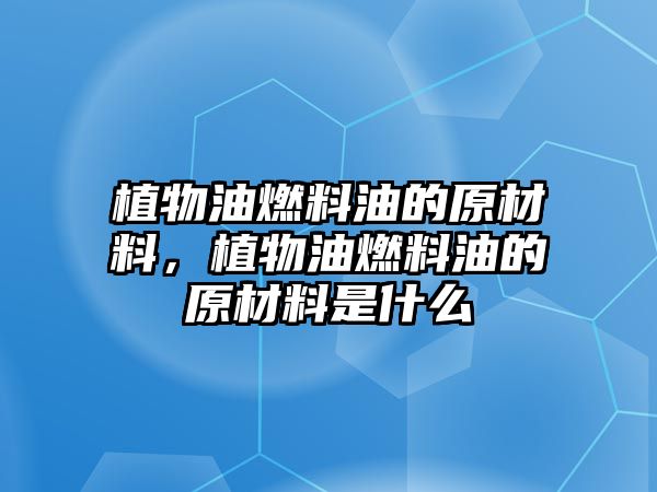 植物油燃料油的原材料，植物油燃料油的原材料是什么