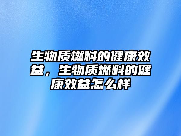 生物質(zhì)燃料的健康效益，生物質(zhì)燃料的健康效益怎么樣