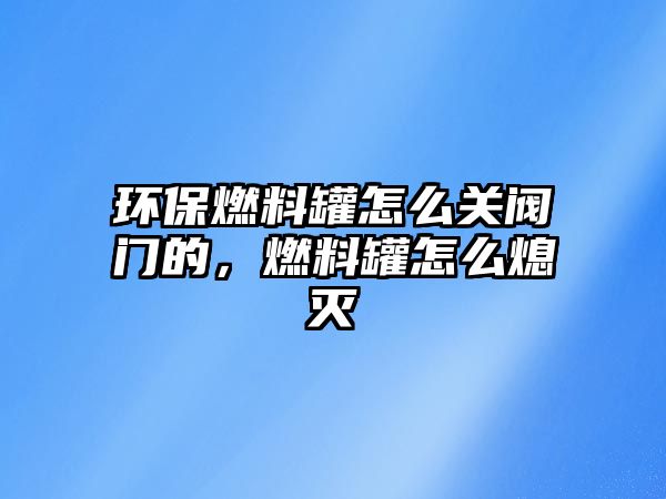 環(huán)保燃料罐怎么關(guān)閥門的，燃料罐怎么熄滅