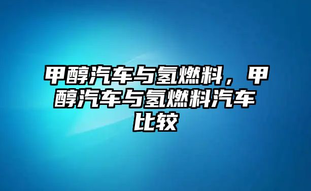 甲醇汽車與氫燃料，甲醇汽車與氫燃料汽車比較