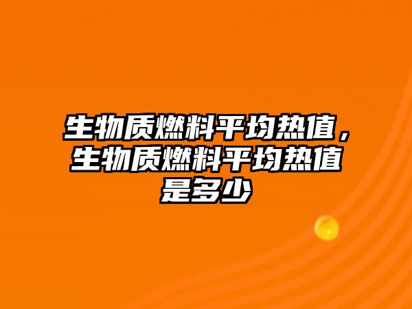 生物質燃料平均熱值，生物質燃料平均熱值是多少