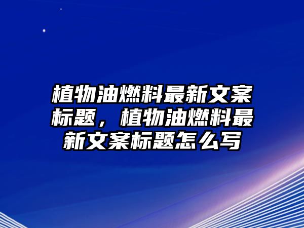 植物油燃料最新文案標(biāo)題，植物油燃料最新文案標(biāo)題怎么寫