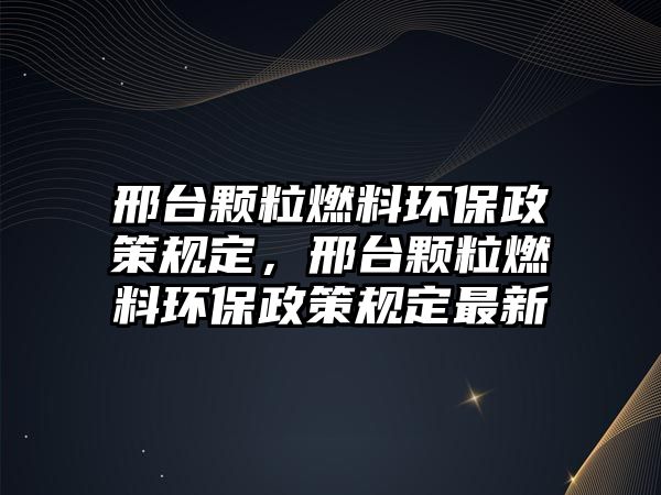 邢臺顆粒燃料環(huán)保政策規(guī)定，邢臺顆粒燃料環(huán)保政策規(guī)定最新