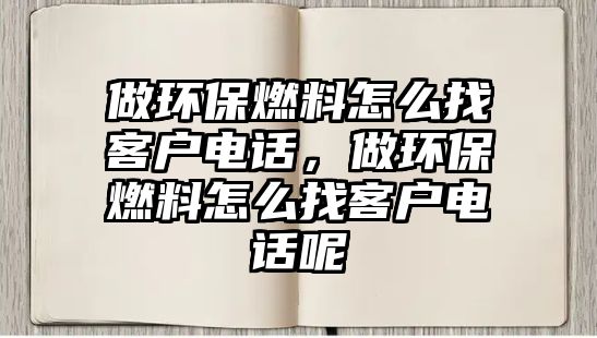 做環(huán)保燃料怎么找客戶電話，做環(huán)保燃料怎么找客戶電話呢