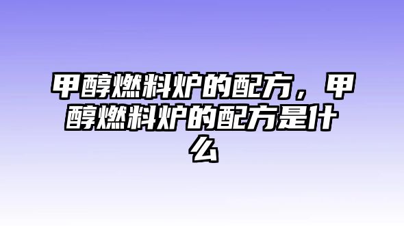 甲醇燃料爐的配方，甲醇燃料爐的配方是什么