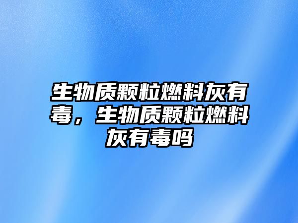 生物質(zhì)顆粒燃料灰有毒，生物質(zhì)顆粒燃料灰有毒嗎