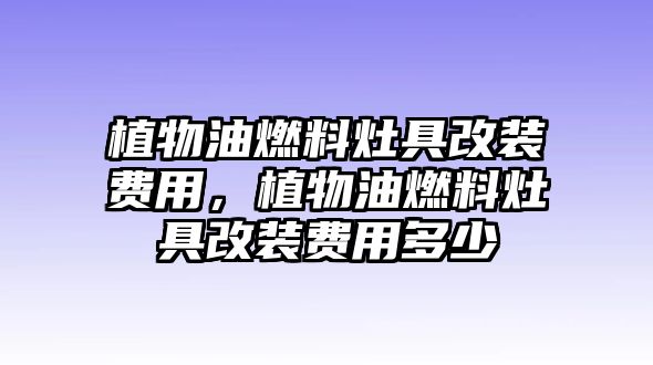 植物油燃料灶具改裝費用，植物油燃料灶具改裝費用多少