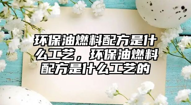 環(huán)保油燃料配方是什么工藝，環(huán)保油燃料配方是什么工藝的