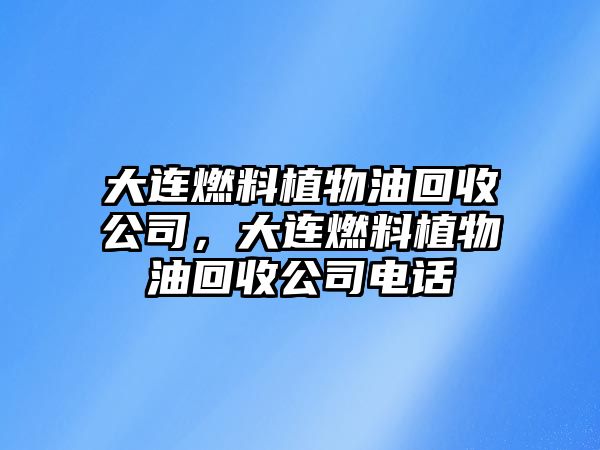 大連燃料植物油回收公司，大連燃料植物油回收公司電話