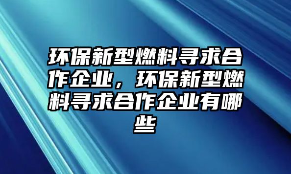 環(huán)保新型燃料尋求合作企業(yè)，環(huán)保新型燃料尋求合作企業(yè)有哪些