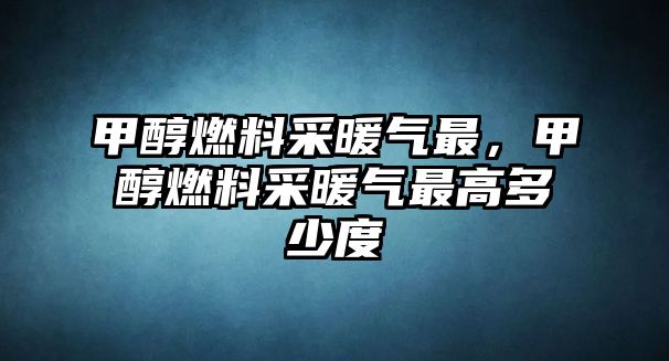 甲醇燃料采暖氣最，甲醇燃料采暖氣最高多少度