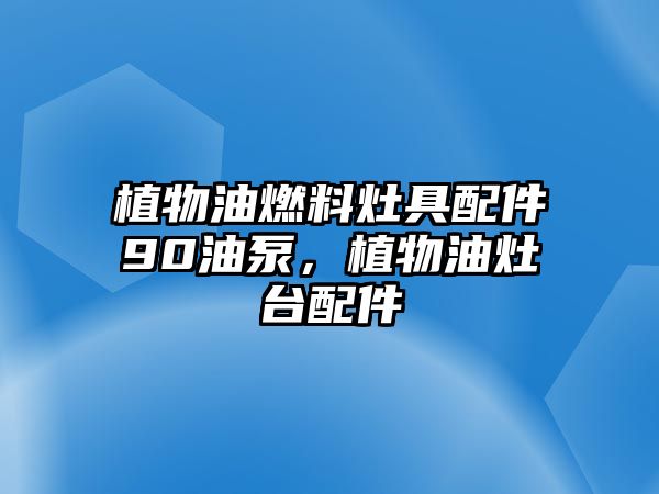 植物油燃料灶具配件90油泵，植物油灶臺配件