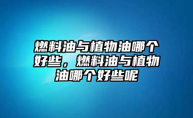 燃料油與植物油哪個(gè)好些，燃料油與植物油哪個(gè)好些呢