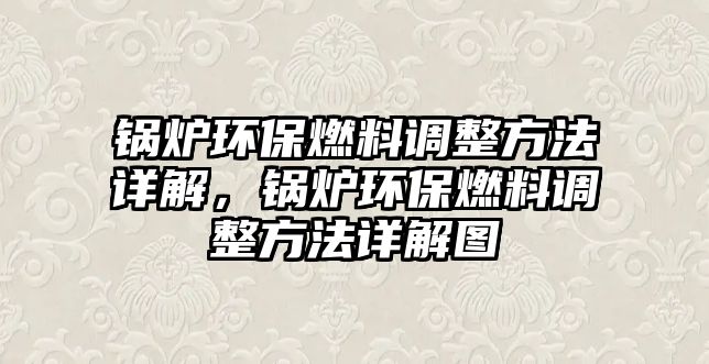 鍋爐環(huán)保燃料調(diào)整方法詳解，鍋爐環(huán)保燃料調(diào)整方法詳解圖