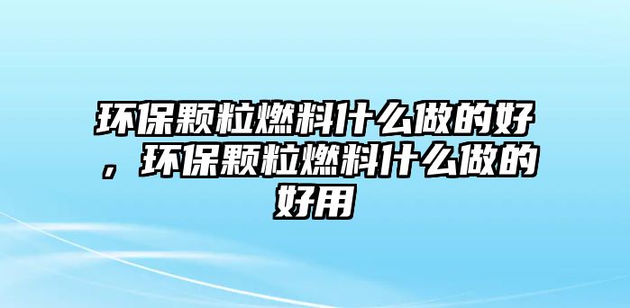 環(huán)保顆粒燃料什么做的好，環(huán)保顆粒燃料什么做的好用