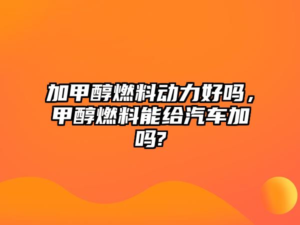 加甲醇燃料動力好嗎，甲醇燃料能給汽車加嗎?