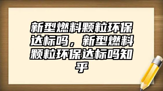 新型燃料顆粒環(huán)保達標嗎，新型燃料顆粒環(huán)保達標嗎知乎