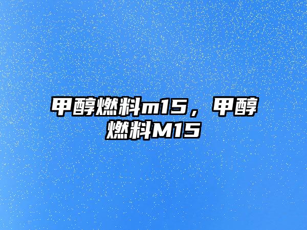 甲醇燃料m15，甲醇燃料M15