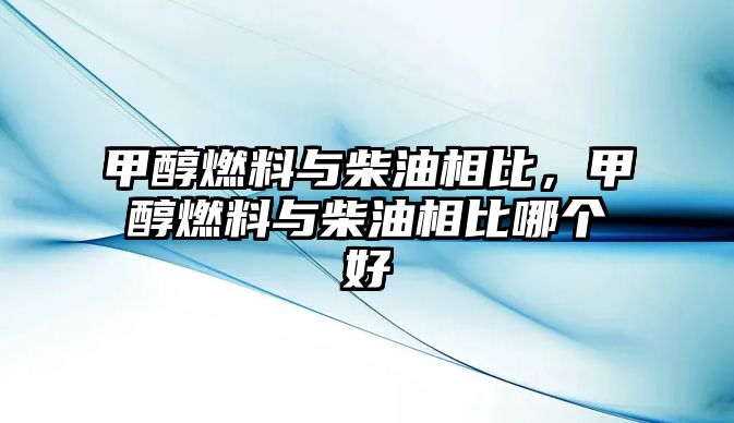 甲醇燃料與柴油相比，甲醇燃料與柴油相比哪個(gè)好