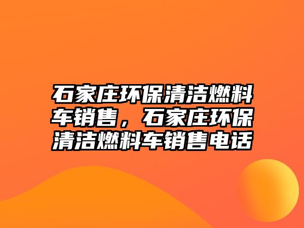 石家莊環(huán)保清潔燃料車銷售，石家莊環(huán)保清潔燃料車銷售電話