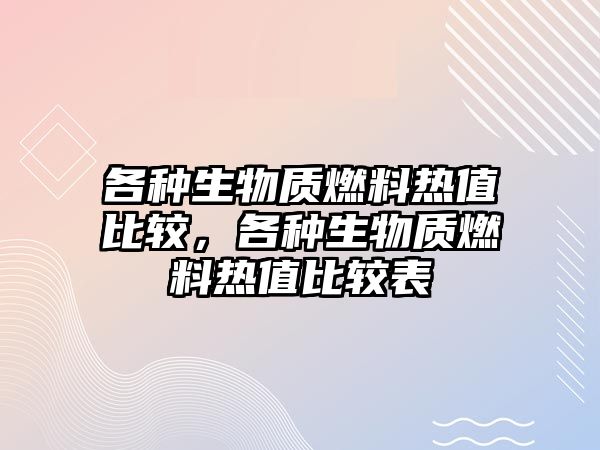 各種生物質(zhì)燃料熱值比較，各種生物質(zhì)燃料熱值比較表