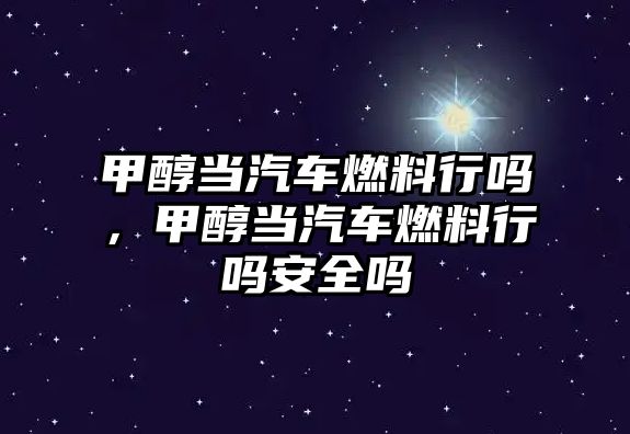 甲醇當(dāng)汽車燃料行嗎，甲醇當(dāng)汽車燃料行嗎安全嗎