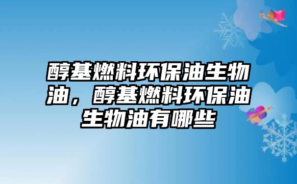 醇基燃料環(huán)保油生物油，醇基燃料環(huán)保油生物油有哪些