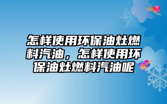 怎樣使用環(huán)保油灶燃料汽油，怎樣使用環(huán)保油灶燃料汽油呢