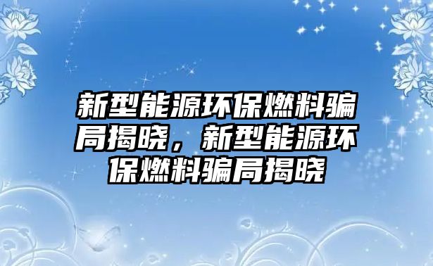 新型能源環(huán)保燃料騙局揭曉，新型能源環(huán)保燃料騙局揭曉