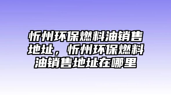 忻州環(huán)保燃料油銷售地址，忻州環(huán)保燃料油銷售地址在哪里