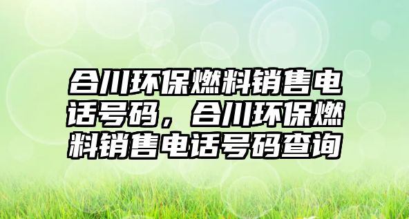 合川環(huán)保燃料銷售電話號(hào)碼，合川環(huán)保燃料銷售電話號(hào)碼查詢