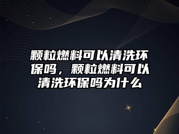 顆粒燃料可以清洗環(huán)保嗎，顆粒燃料可以清洗環(huán)保嗎為什么