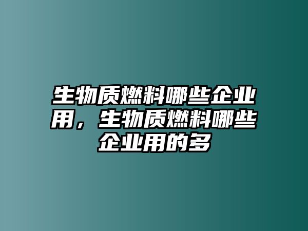 生物質(zhì)燃料哪些企業(yè)用，生物質(zhì)燃料哪些企業(yè)用的多