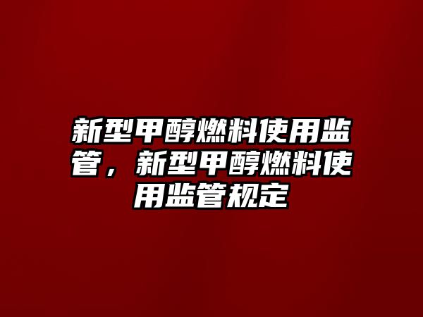 新型甲醇燃料使用監(jiān)管，新型甲醇燃料使用監(jiān)管規(guī)定