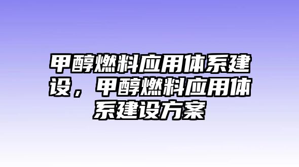 甲醇燃料應(yīng)用體系建設(shè)，甲醇燃料應(yīng)用體系建設(shè)方案